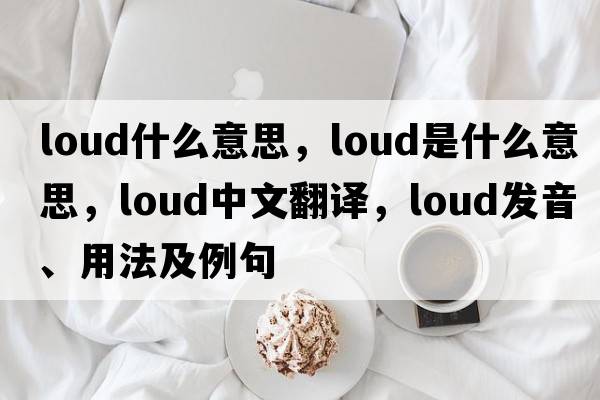 loud什么意思，loud是什么意思，loud中文翻譯，loud發(fā)音、用法及例句