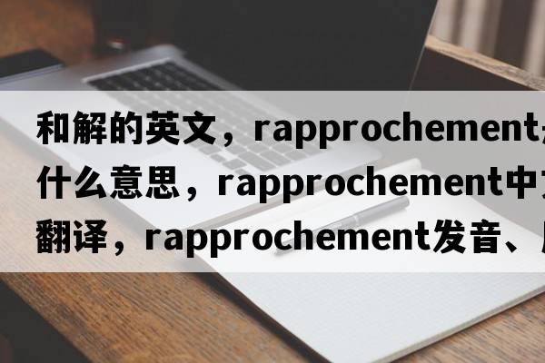 和解的英文，rapprochement是什么意思，rapprochement中文翻譯，rapprochement發(fā)音、用法及例句
