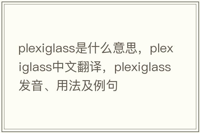 plexiglass是什么意思，plexiglass中文翻譯，plexiglass發(fā)音、用法及例句