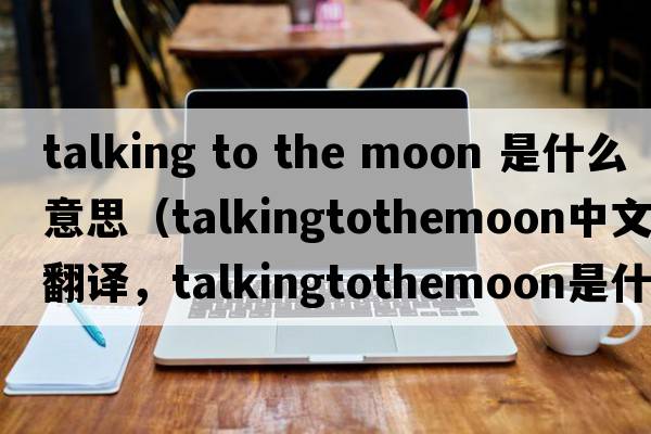 talking to the moon 是什么意思（talkingtothemoon中文翻譯，talkingtothemoon是什么意思，talkingtothemoon發(fā)音、用法及例句）