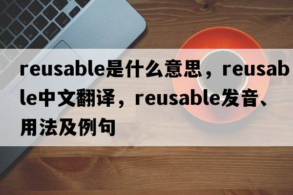 reusable是什么意思，reusable中文翻譯，reusable發(fā)音、用法及例句
