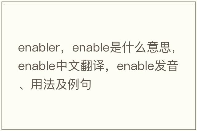 enabler，enable是什么意思，enable中文翻譯，enable發(fā)音、用法及例句