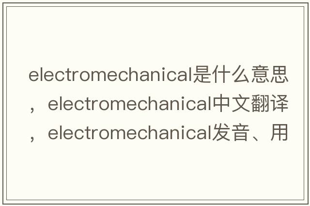 electromechanical是什么意思，electromechanical中文翻譯，electromechanical發(fā)音、用法及例句