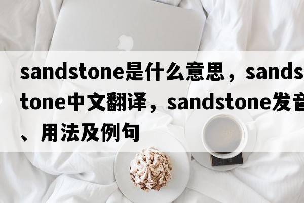 sandstone是什么意思，sandstone中文翻譯，sandstone發(fā)音、用法及例句
