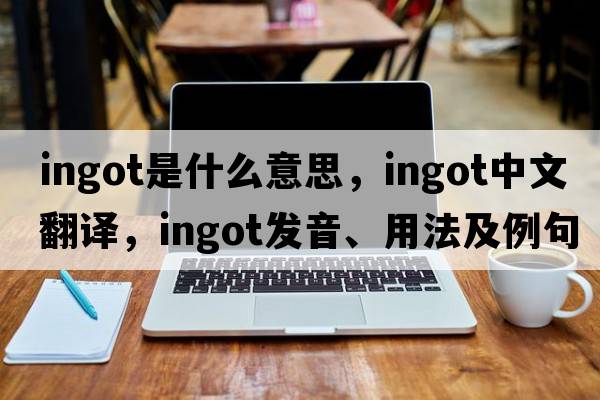 ingot是什么意思，ingot中文翻譯，ingot發(fā)音、用法及例句