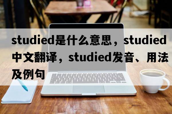 studied是什么意思，studied中文翻譯，studied發(fā)音、用法及例句