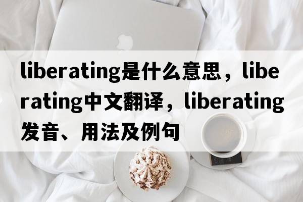liberating是什么意思，liberating中文翻譯，liberating發(fā)音、用法及例句