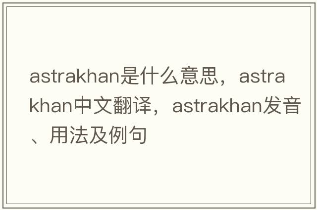 astrakhan是什么意思，astrakhan中文翻譯，astrakhan發(fā)音、用法及例句