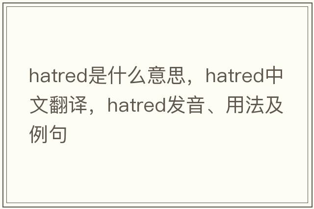 hatred是什么意思，hatred中文翻譯，hatred發(fā)音、用法及例句