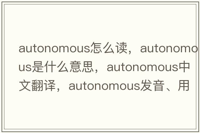 autonomous怎么讀，autonomous是什么意思，autonomous中文翻譯，autonomous發(fā)音、用法及例句