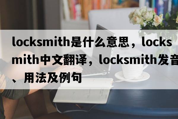 locksmith是什么意思，locksmith中文翻譯，locksmith發(fā)音、用法及例句