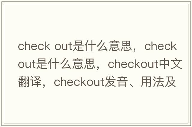 check out是什么意思，checkout是什么意思，checkout中文翻譯，checkout發(fā)音、用法及例句