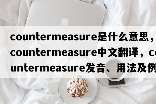 countermeasure是什么意思，countermeasure中文翻譯，countermeasure發(fā)音、用法及例句