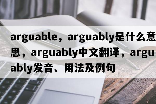 arguable，arguably是什么意思，arguably中文翻譯，arguably發(fā)音、用法及例句