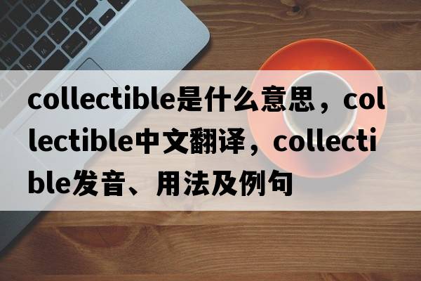 collectible是什么意思，collectible中文翻譯，collectible發(fā)音、用法及例句