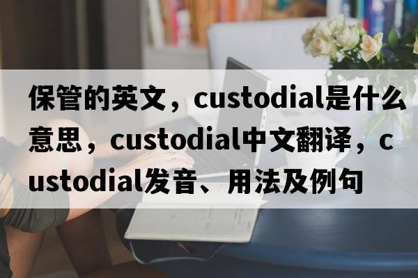保管的英文，custodial是什么意思，custodial中文翻譯，custodial發(fā)音、用法及例句