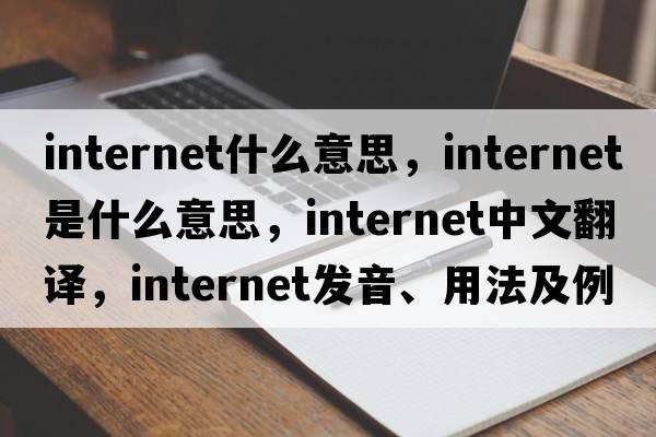 internet什么意思，internet是什么意思，internet中文翻譯，internet發(fā)音、用法及例句