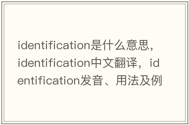 identification是什么意思，identification中文翻譯，identification發(fā)音、用法及例句