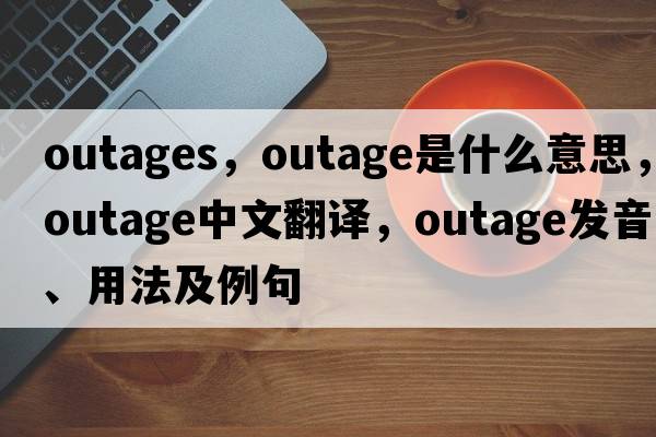outages，outage是什么意思，outage中文翻譯，outage發(fā)音、用法及例句