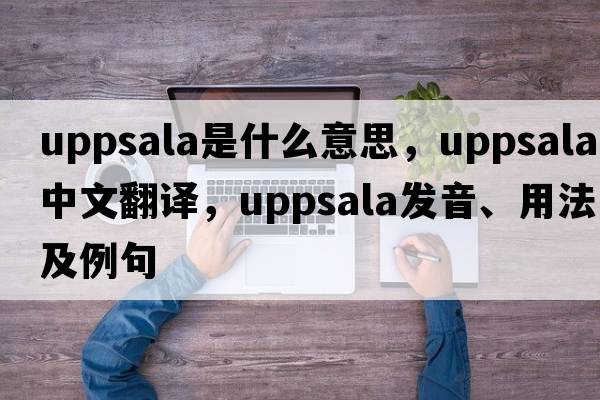 Uppsala是什么意思，Uppsala中文翻譯，Uppsala發(fā)音、用法及例句