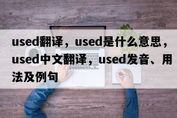 used翻譯，used是什么意思，used中文翻譯，used發(fā)音、用法及例句