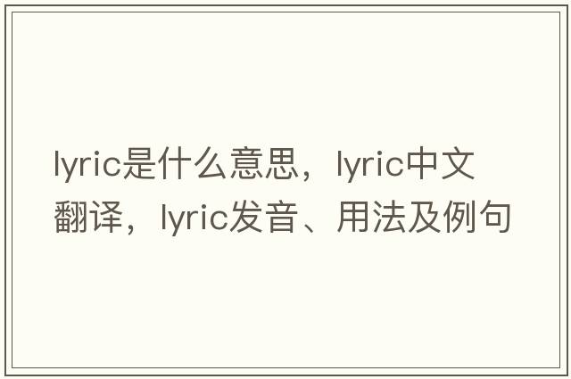 lyric是什么意思，lyric中文翻譯，lyric發(fā)音、用法及例句