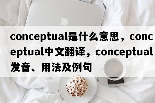 conceptual是什么意思，conceptual中文翻譯，conceptual發(fā)音、用法及例句