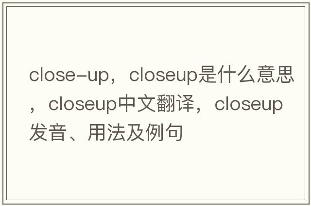 close-up，closeup是什么意思，closeup中文翻譯，closeup發(fā)音、用法及例句