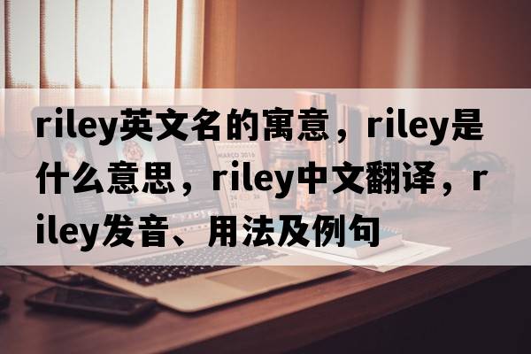 riley英文名的寓意，riley是什么意思，riley中文翻譯，riley發(fā)音、用法及例句
