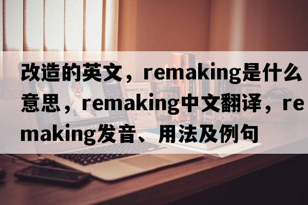 改造的英文，remaking是什么意思，remaking中文翻譯，remaking發(fā)音、用法及例句
