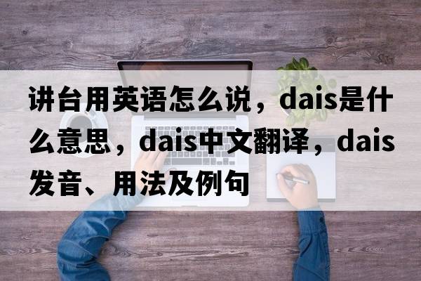 講臺用英語怎么說，dais是什么意思，dais中文翻譯，dais發(fā)音、用法及例句
