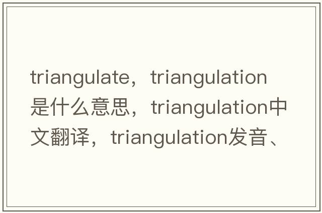 triangulate，triangulation是什么意思，triangulation中文翻譯，triangulation發(fā)音、用法及例句