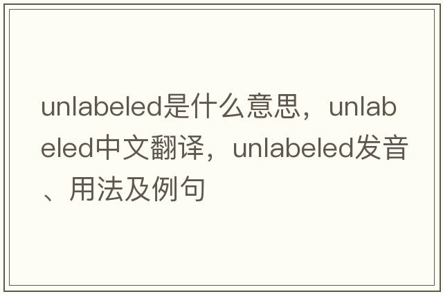 unlabeled是什么意思，unlabeled中文翻譯，unlabeled發(fā)音、用法及例句