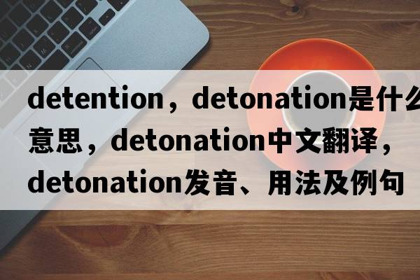 detention，detonation是什么意思，detonation中文翻譯，detonation發(fā)音、用法及例句