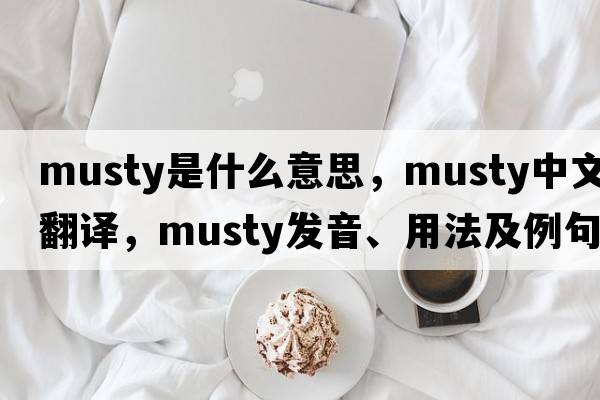 musty是什么意思，musty中文翻譯，musty發(fā)音、用法及例句