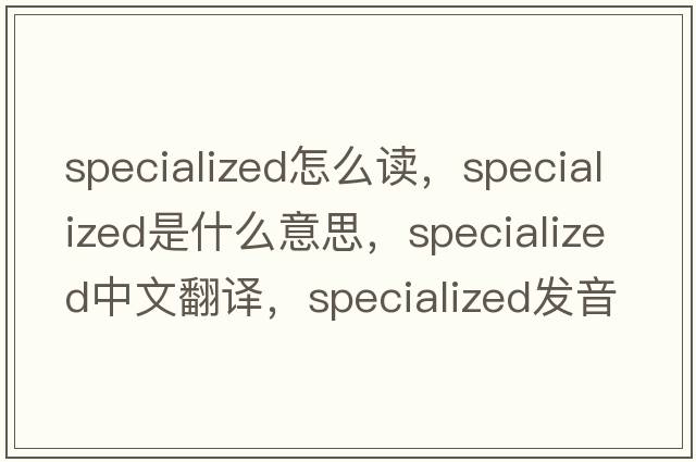 specialized怎么讀，specialized是什么意思，specialized中文翻譯，specialized發(fā)音、用法及例句