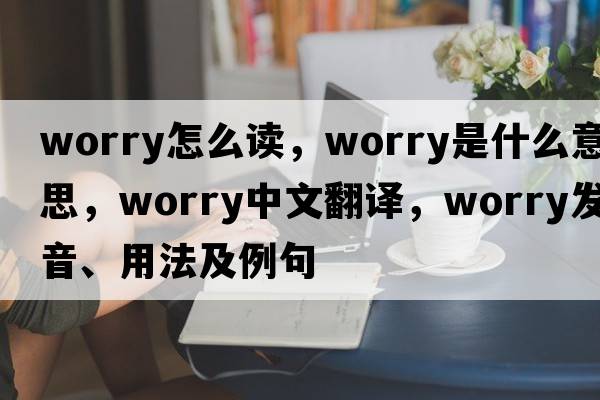 worry怎么讀，worry是什么意思，worry中文翻譯，worry發(fā)音、用法及例句
