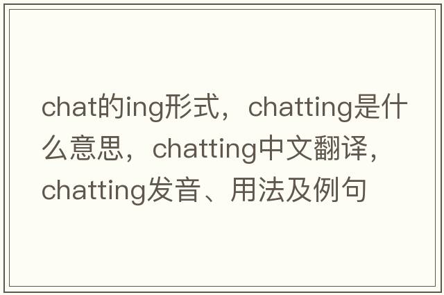 chat的ing形式，chatting是什么意思，chatting中文翻譯，chatting發(fā)音、用法及例句