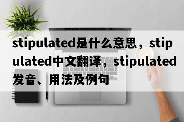 stipulated是什么意思，stipulated中文翻譯，stipulated發(fā)音、用法及例句