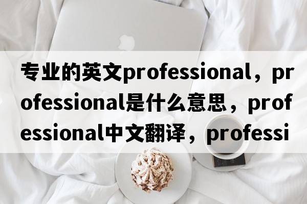 專業(yè)的英文professional，professional是什么意思，professional中文翻譯，professional發(fā)音、用法及例句