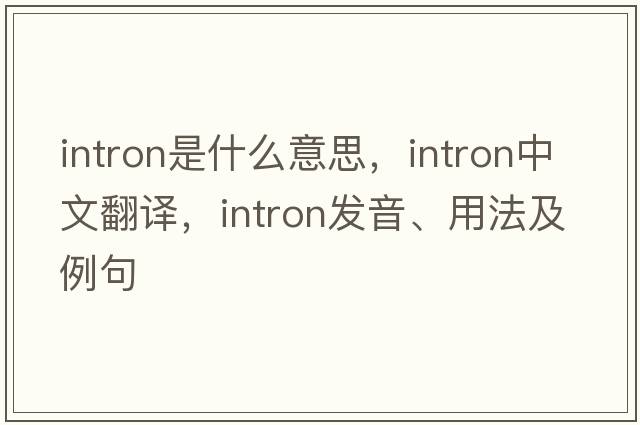 intron是什么意思，intron中文翻譯，intron發(fā)音、用法及例句