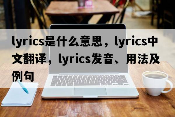 lyrics是什么意思，lyrics中文翻譯，lyrics發(fā)音、用法及例句