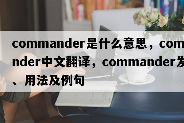 commander是什么意思，commander中文翻譯，commander發(fā)音、用法及例句