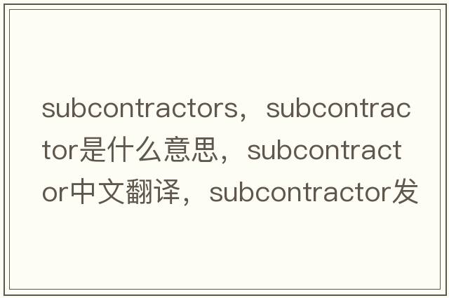 subcontractors，subcontractor是什么意思，subcontractor中文翻譯，subcontractor發(fā)音、用法及例句