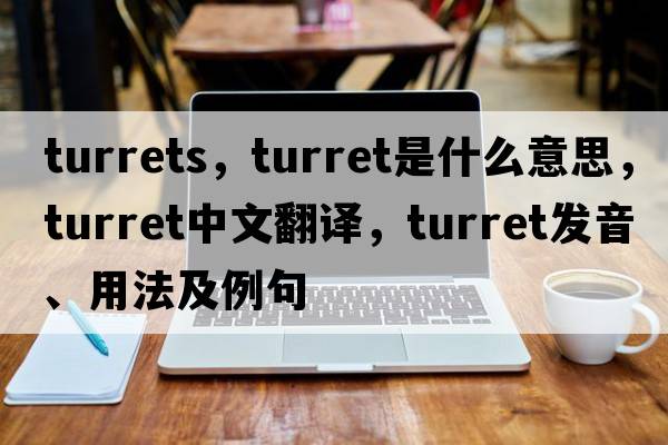 turrets，turret是什么意思，turret中文翻譯，turret發(fā)音、用法及例句