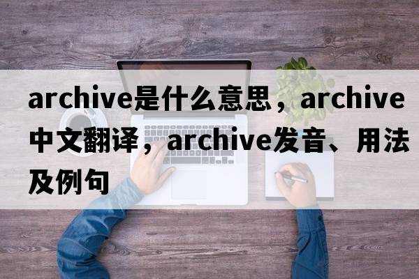 archive是什么意思，archive中文翻譯，archive發(fā)音、用法及例句