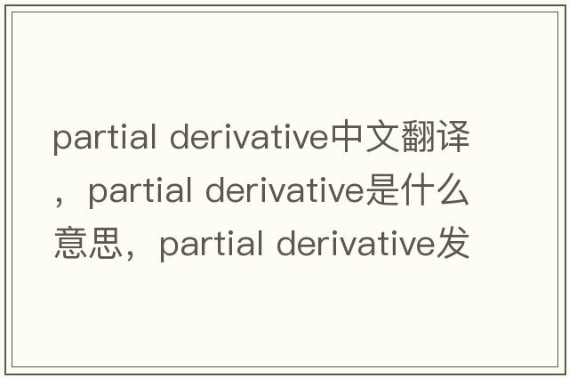 partial derivative中文翻譯，partial derivative是什么意思，partial derivative發(fā)音、用法及例句