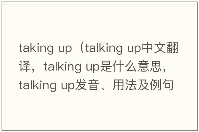 taking up（talking up中文翻譯，talking up是什么意思，talking up發(fā)音、用法及例句）