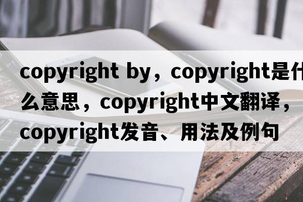 copyright by，copyright是什么意思，copyright中文翻譯，copyright發(fā)音、用法及例句
