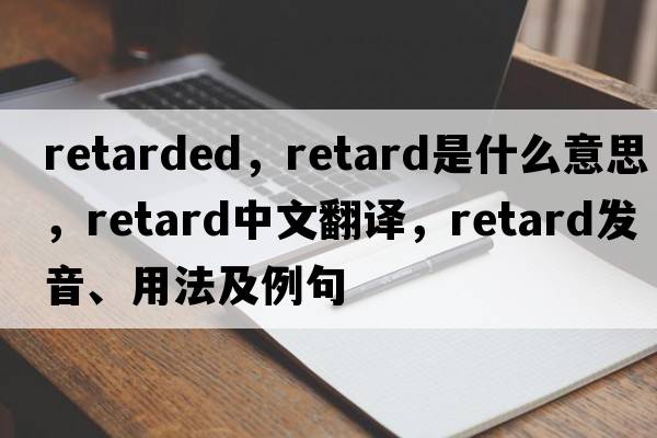 retarded，retard是什么意思，retard中文翻譯，retard發(fā)音、用法及例句